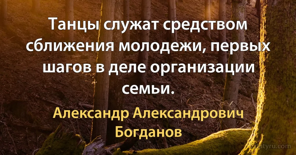 Танцы служат средством сближения молодежи, первых шагов в деле организации семьи. (Александр Александрович Богданов)