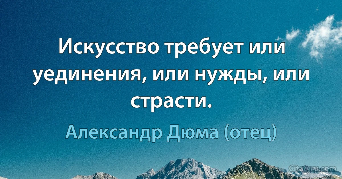 Искусство требует или уединения, или нужды, или страсти. (Александр Дюма (отец))