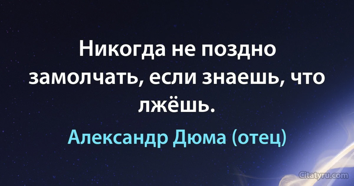 Никогда не поздно замолчать, если знаешь, что лжёшь. (Александр Дюма (отец))