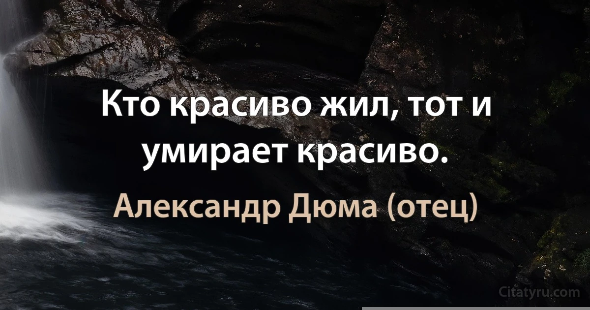 Кто красиво жил, тот и умирает красиво. (Александр Дюма (отец))