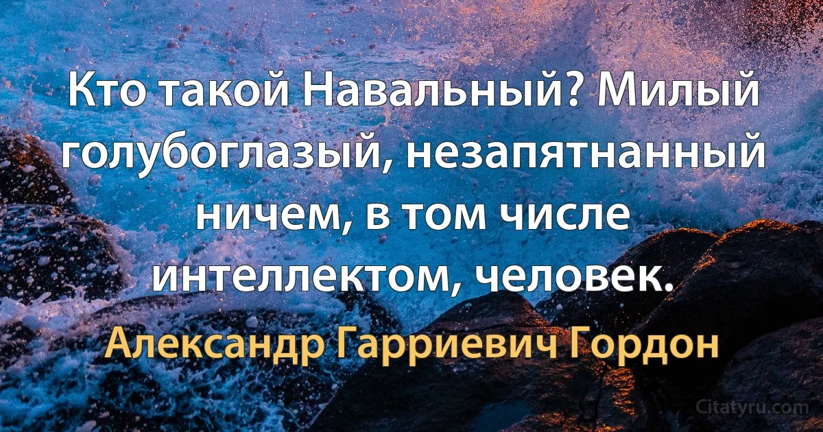 Кто такой Навальный? Милый голубоглазый, незапятнанный ничем, в том числе интеллектом, человек. (Александр Гарриевич Гордон)