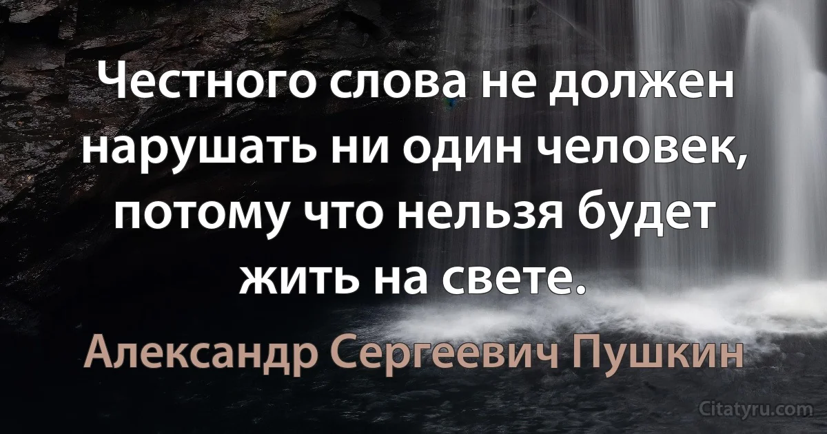 Честного слова не должен нарушать ни один человек, потому что нельзя будет жить на свете. (Александр Сергеевич Пушкин)