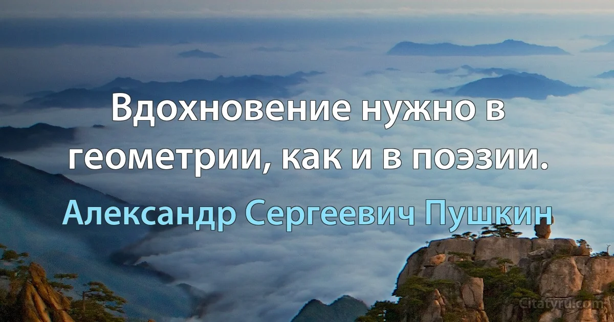 Вдохновение нужно в геометрии, как и в поэзии. (Александр Сергеевич Пушкин)