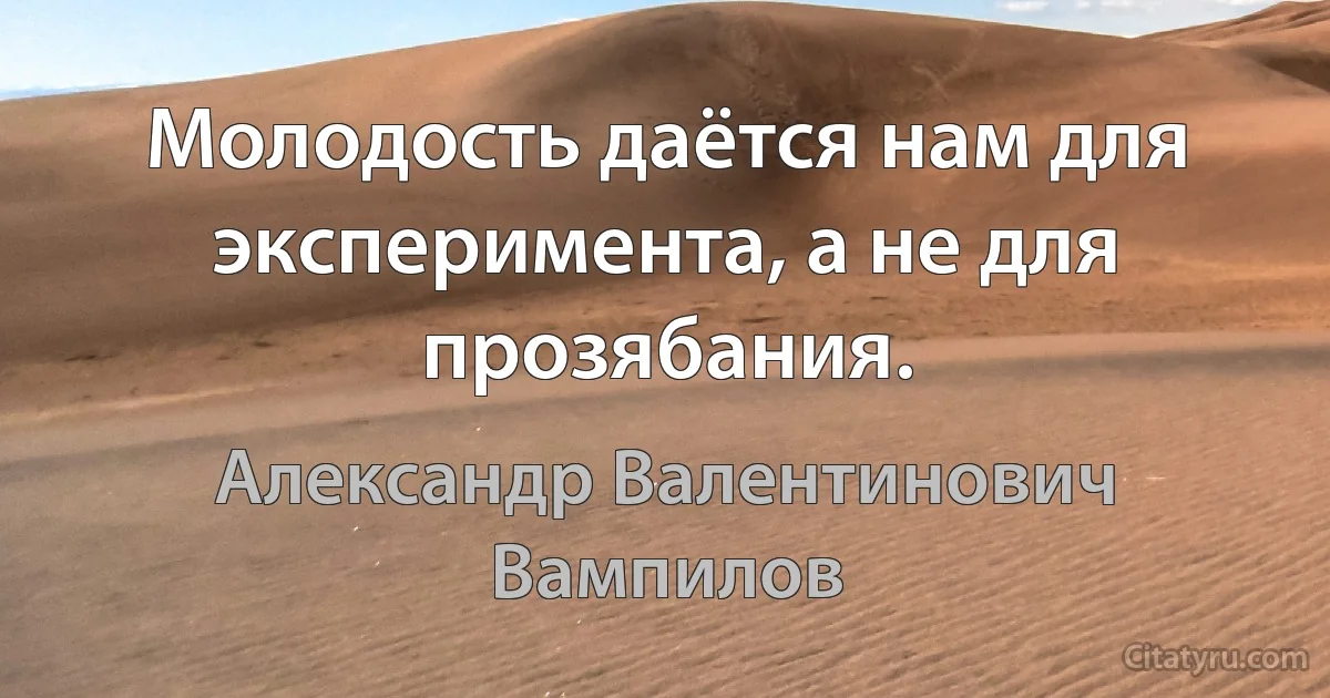 Молодость даётся нам для эксперимента, а не для прозябания. (Александр Валентинович Вампилов)