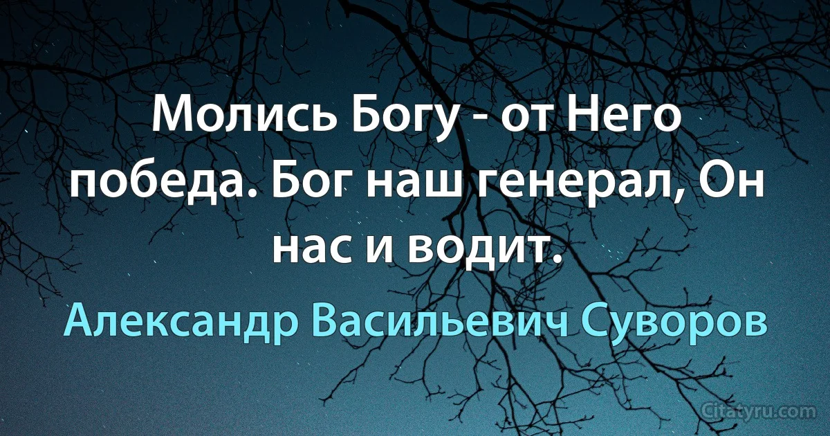 Молись Богу - от Него победа. Бог наш генерал, Он нас и водит. (Александр Васильевич Суворов)