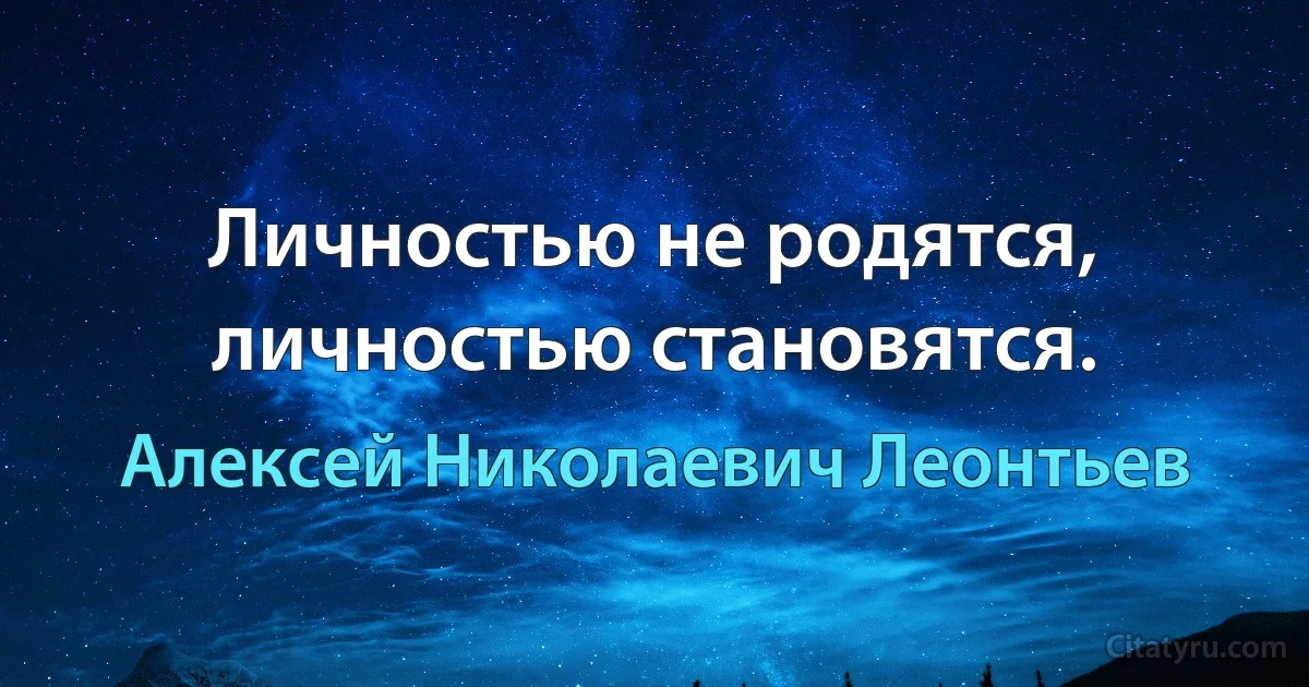 Личностью не родятся, личностью становятся. (Алексей Николаевич Леонтьев)