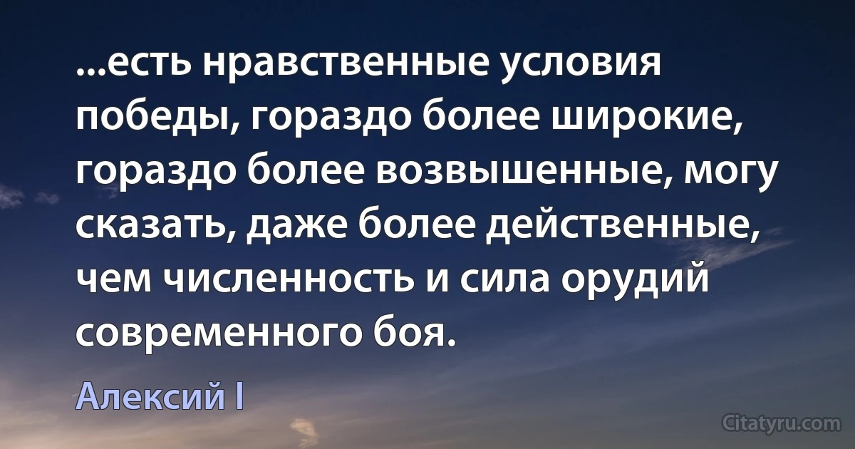 ...есть нравственные условия победы, гораздо более широкие, гораздо более возвышенные, могу сказать, даже более действенные, чем численность и сила орудий современного боя. (Алексий I)