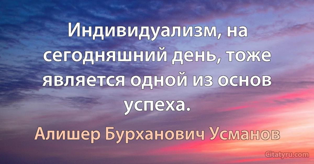 Индивидуализм, на сегодняшний день, тоже является одной из основ успеха. (Алишер Бурханович Усманов)