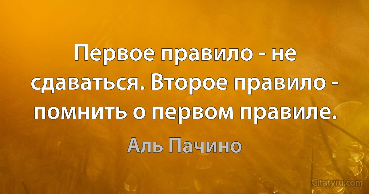 Первое правило - не сдаваться. Второе правило - помнить о первом правиле. (Аль Пачино)