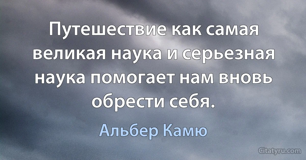 Путешествие как самая великая наука и серьезная наука помогает нам вновь обрести себя. (Альбер Камю)