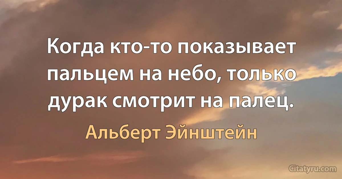 Когда кто-то показывает пальцем на небо, только дурак смотрит на палец. (Альберт Эйнштейн)