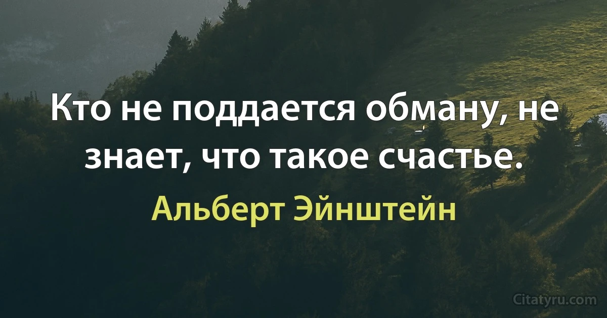 Кто не поддается обману, не знает, что такое счастье. (Альберт Эйнштейн)