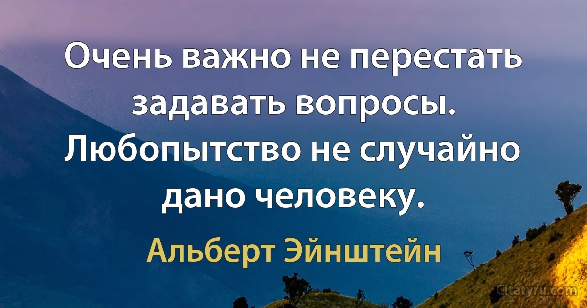 Очень важно не перестать задавать вопросы. Любопытство не случайно дано человеку. (Альберт Эйнштейн)