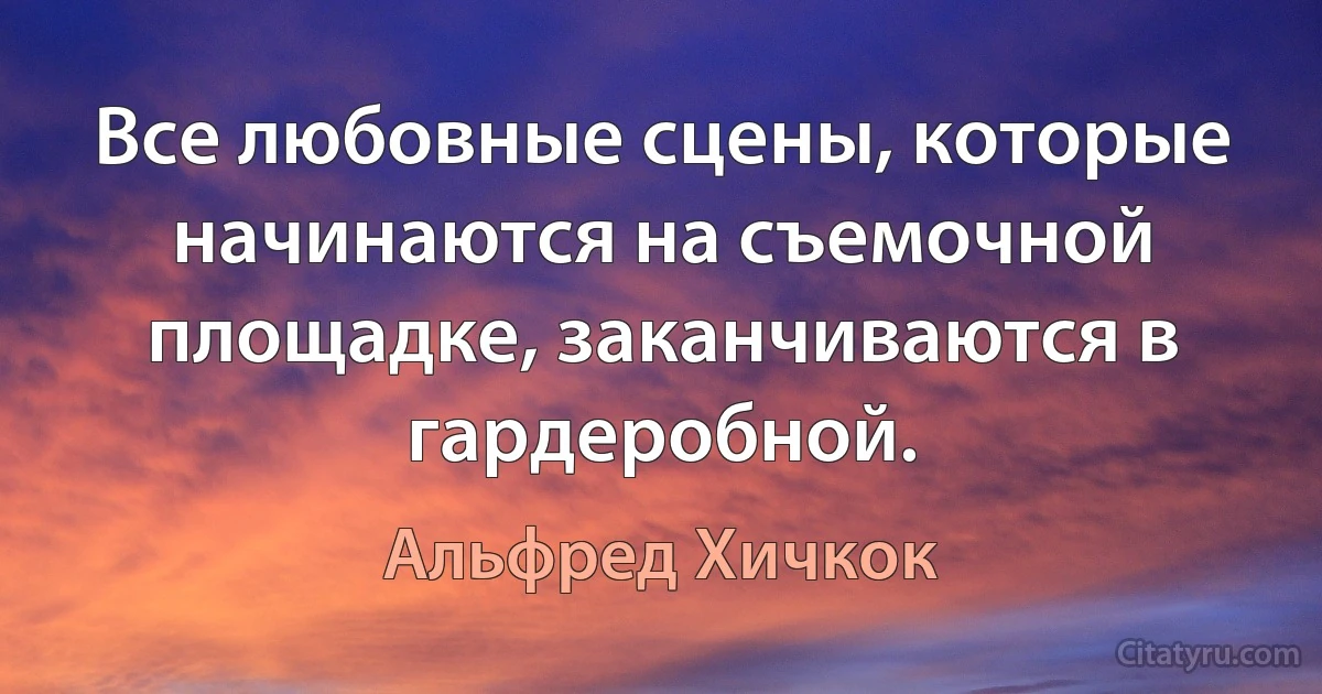 Все любовные сцены, которые начинаются на съемочной площадке, заканчиваются в гардеробной. (Альфред Хичкок)