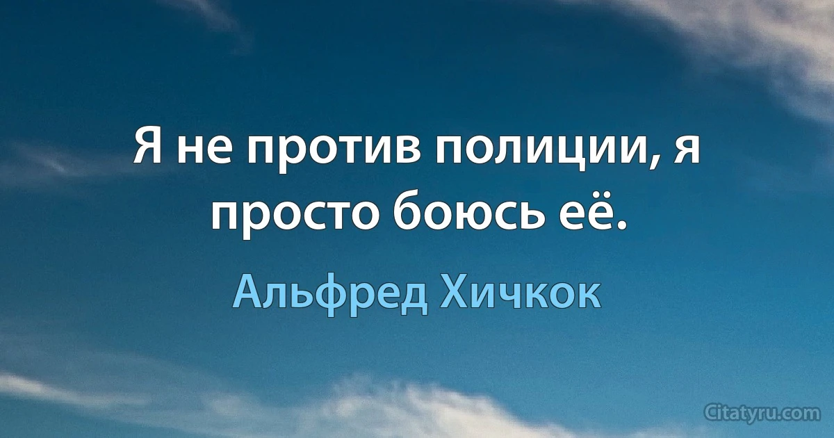 Я не против полиции, я просто боюсь её. (Альфред Хичкок)