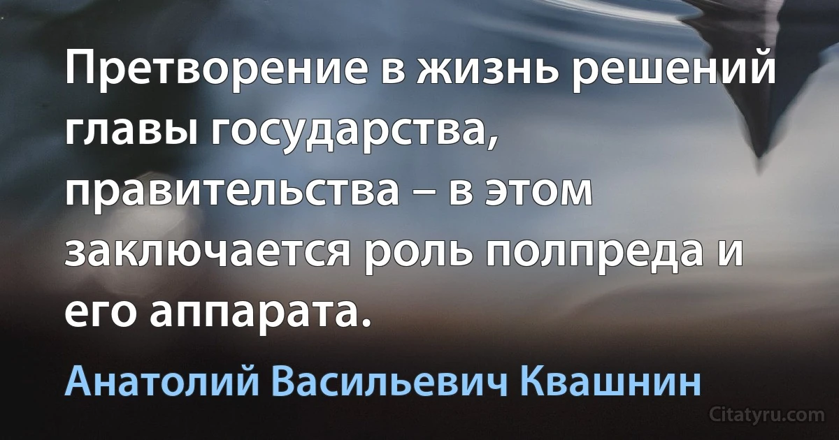 Претворение в жизнь решений главы государства, правительства – в этом заключается роль полпреда и его аппарата. (Анатолий Васильевич Квашнин)