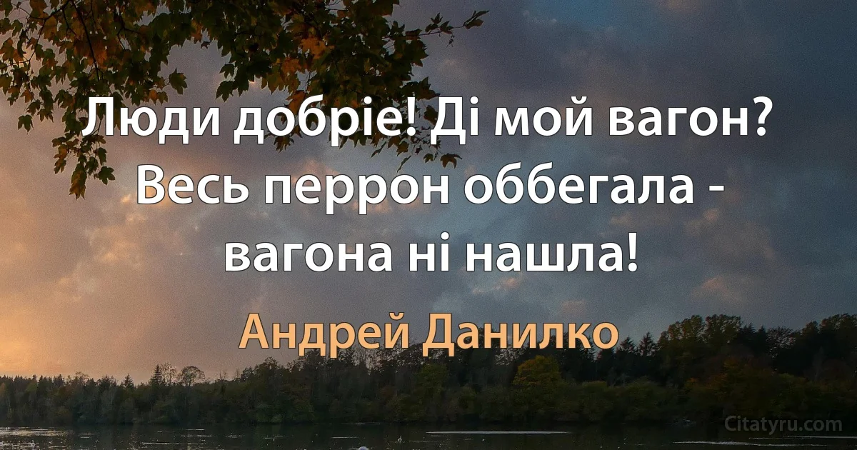 Люди добрiе! Дi мой вагон? Весь перрон оббегала - вагона нi нашла! (Андрей Данилко)