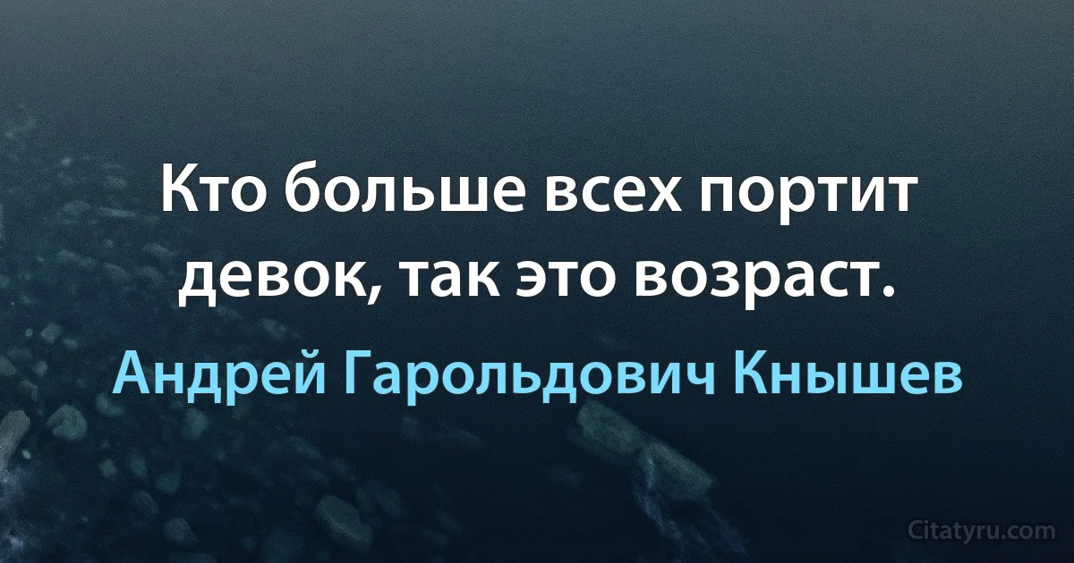 Кто больше всех портит девок, так это возраст. (Андрей Гарольдович Кнышев)