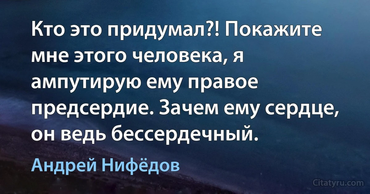 Кто это придумал?! Покажите мне этого человека, я ампутирую ему правое предсердие. Зачем ему сердце, он ведь бессердечный. (Андрей Нифёдов)