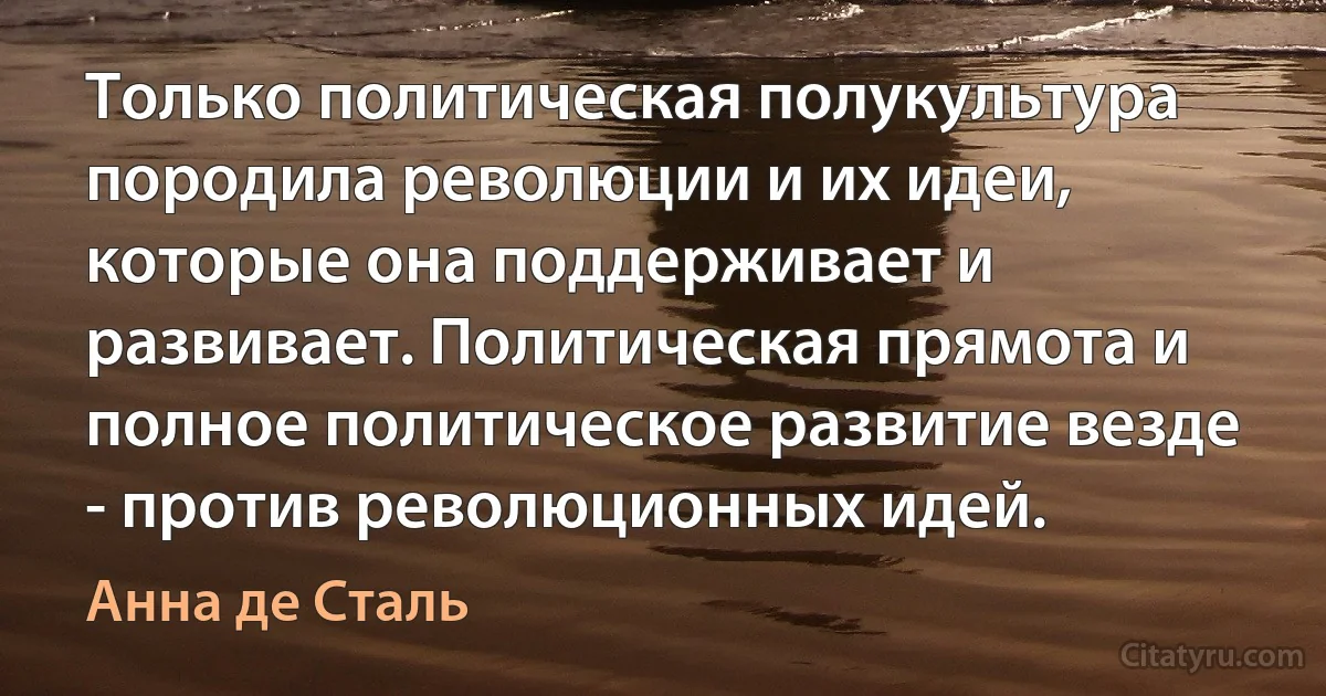 Только политическая полукультура породила революции и их идеи, которые она поддерживает и развивает. Политическая прямота и полное политическое развитие везде - против революционных идей. (Анна де Сталь)