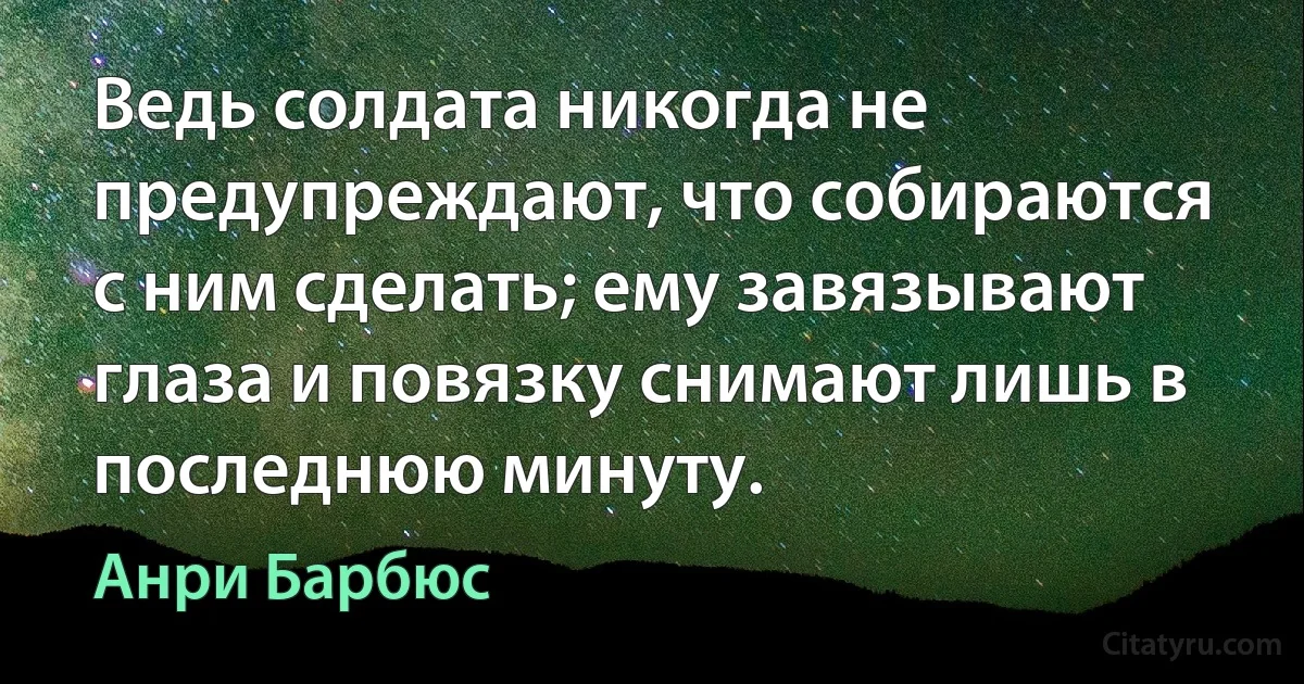 Ведь солдата никогда не предупреждают, что собираются с ним сделать; ему завязывают глаза и повязку снимают лишь в последнюю минуту. (Анри Барбюс)