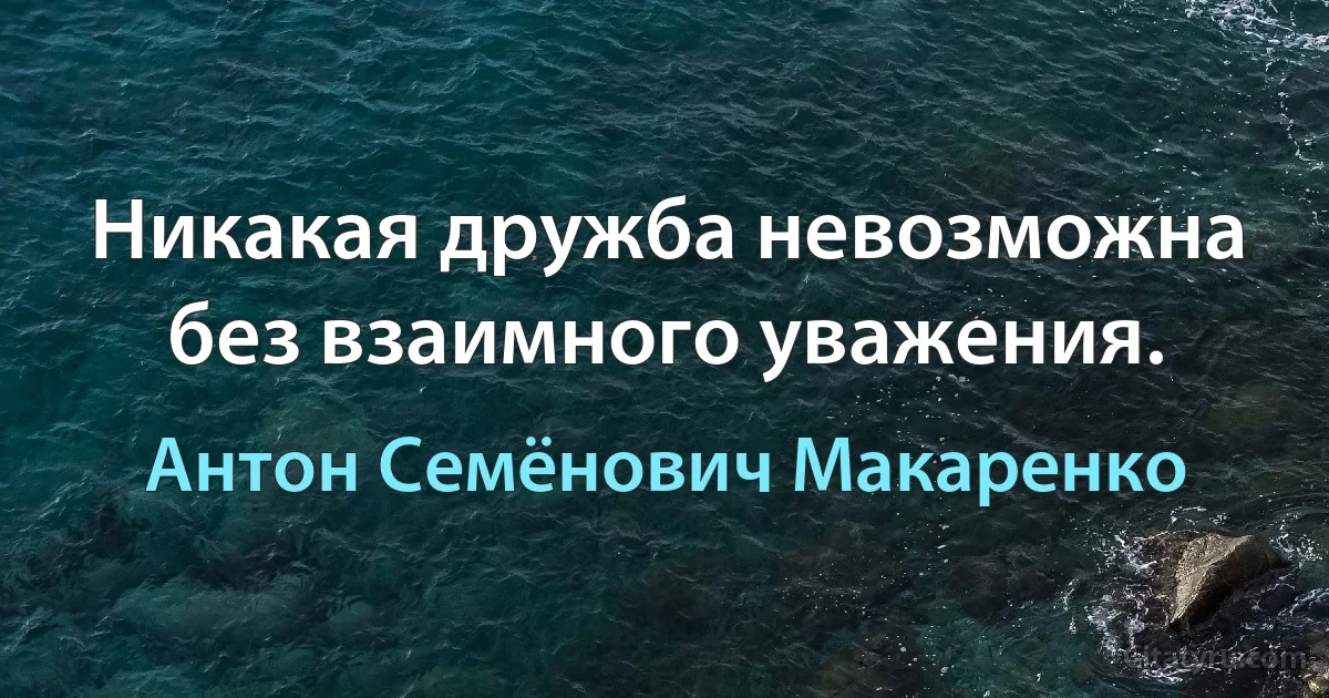 Никакая дружба невозможна без взаимного уважения. (Антон Семёнович Макаренко)