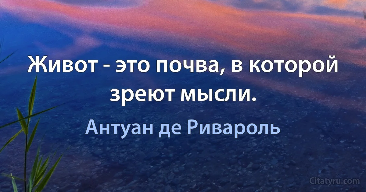 Живот - это почва, в которой зреют мысли. (Антуан де Ривароль)