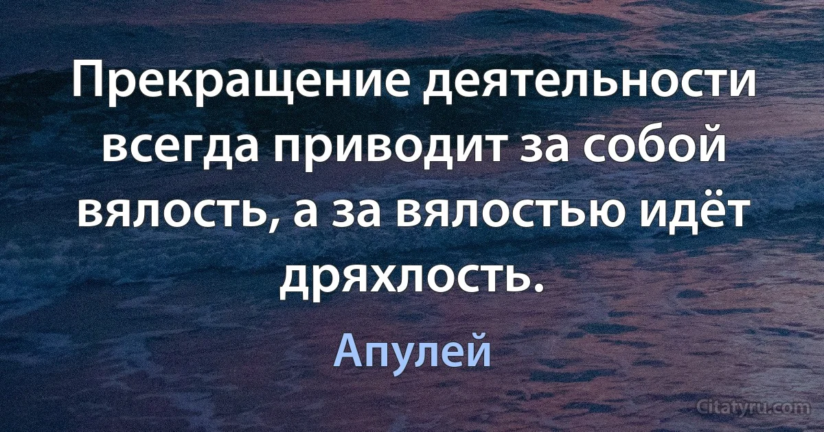 Прекращение деятельности всегда приводит за собой вялость, а за вялостью идёт дряхлость. (Апулей)