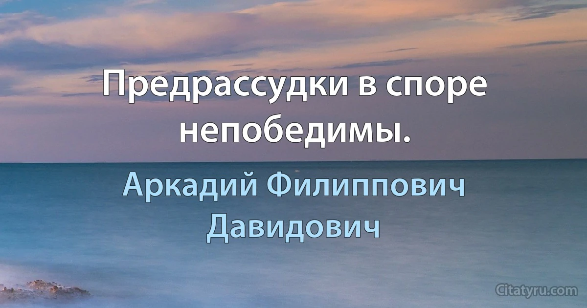 Предрассудки в споре непобедимы. (Аркадий Филиппович Давидович)