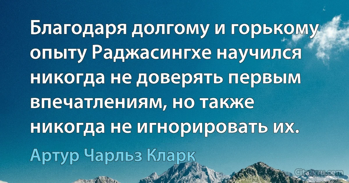 Благодаря долгому и горькому опыту Раджасингхе научился никогда не доверять первым впечатлениям, но также никогда не игнорировать их. (Артур Чарльз Кларк)