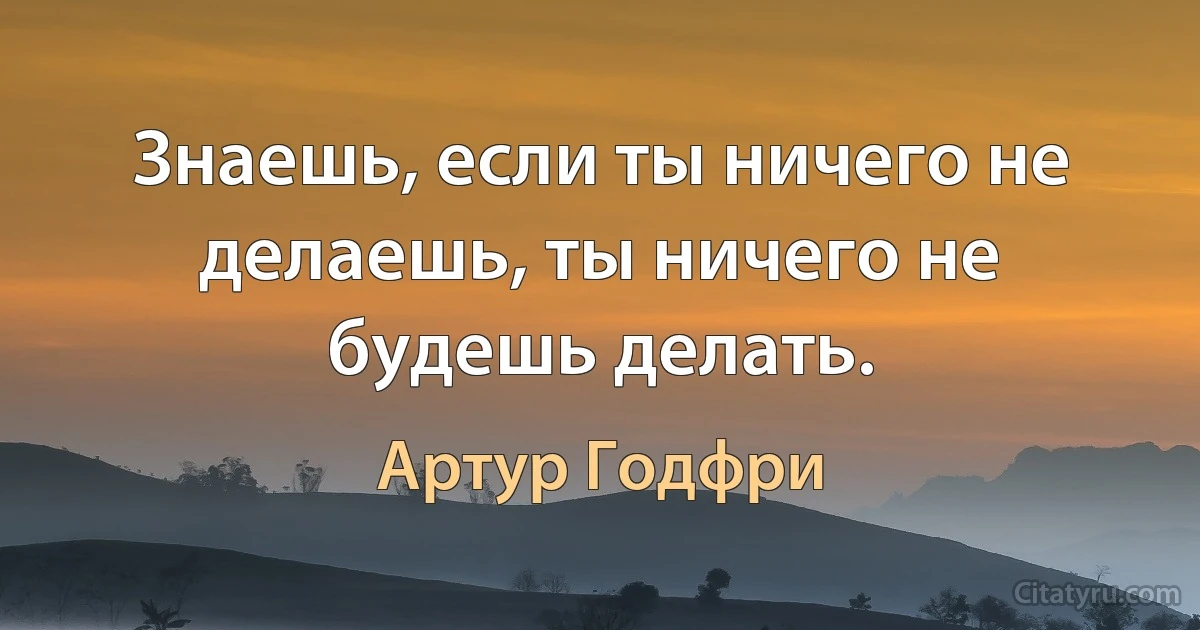 Знаешь, если ты ничего не делаешь, ты ничего не будешь делать. (Артур Годфри)