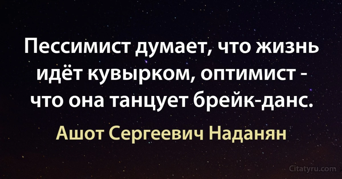 Пессимист думает, что жизнь идёт кувырком, оптимист - что она танцует брейк-данс. (Ашот Сергеевич Наданян)