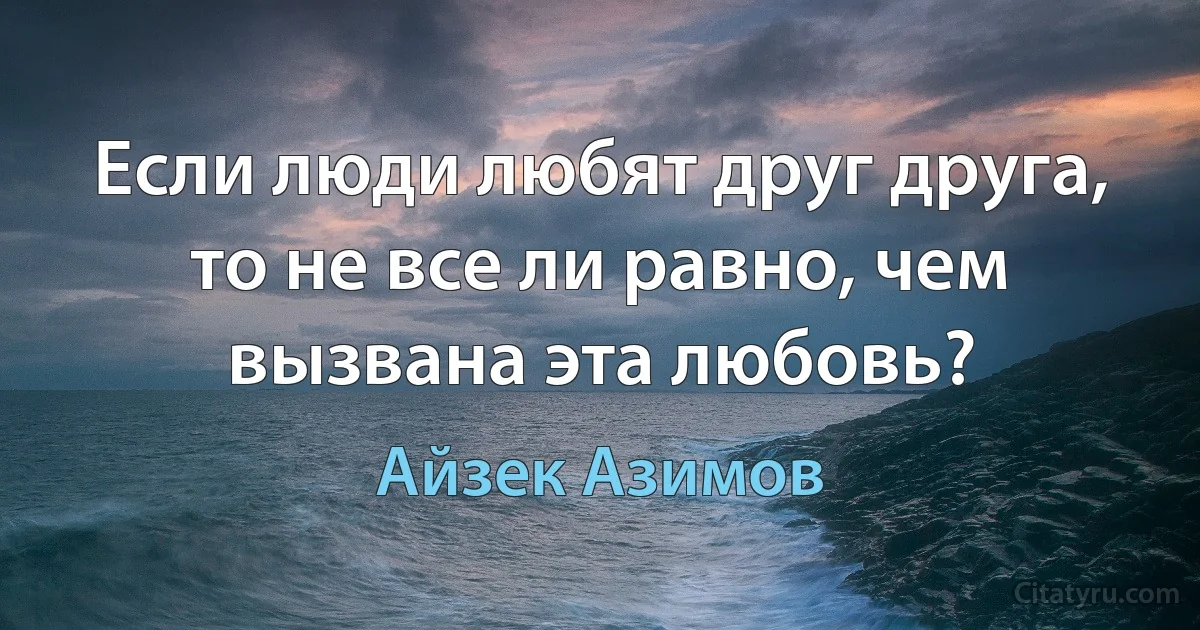 Если люди любят друг друга, то не все ли равно, чем вызвана эта любовь? (Айзек Азимов)