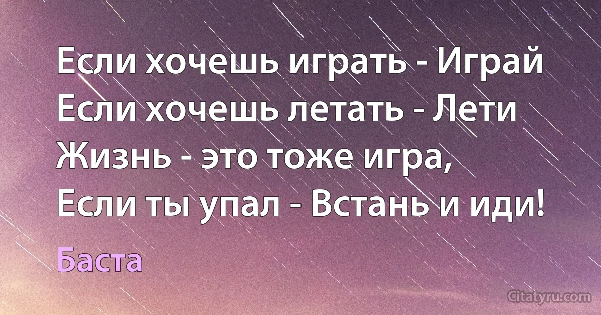 Если хочешь играть - Играй
Если хочешь летать - Лети
Жизнь - это тоже игра,
Если ты упал - Встань и иди! (Баста)