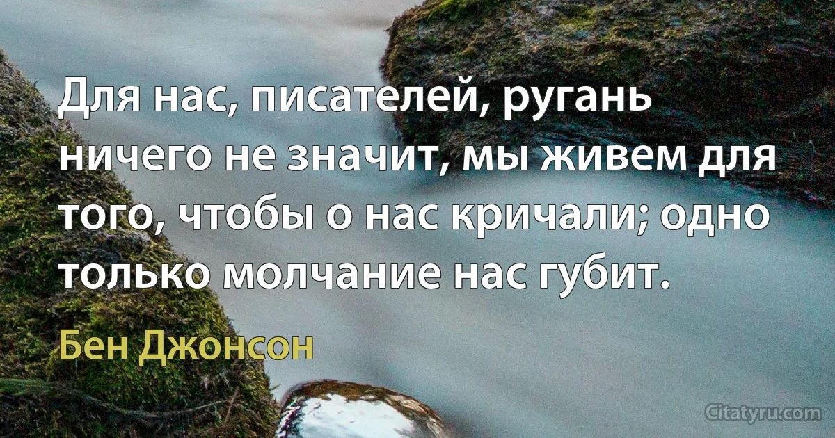 Для нас, писателей, ругань ничего не значит, мы живем для того, чтобы о нас кричали; одно только молчание нас губит. (Бен Джонсон)