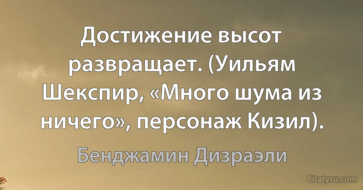 Достижение высот развращает. (Уильям Шекспир, «Много шума из ничего», персонаж Кизил). (Бенджамин Дизраэли)