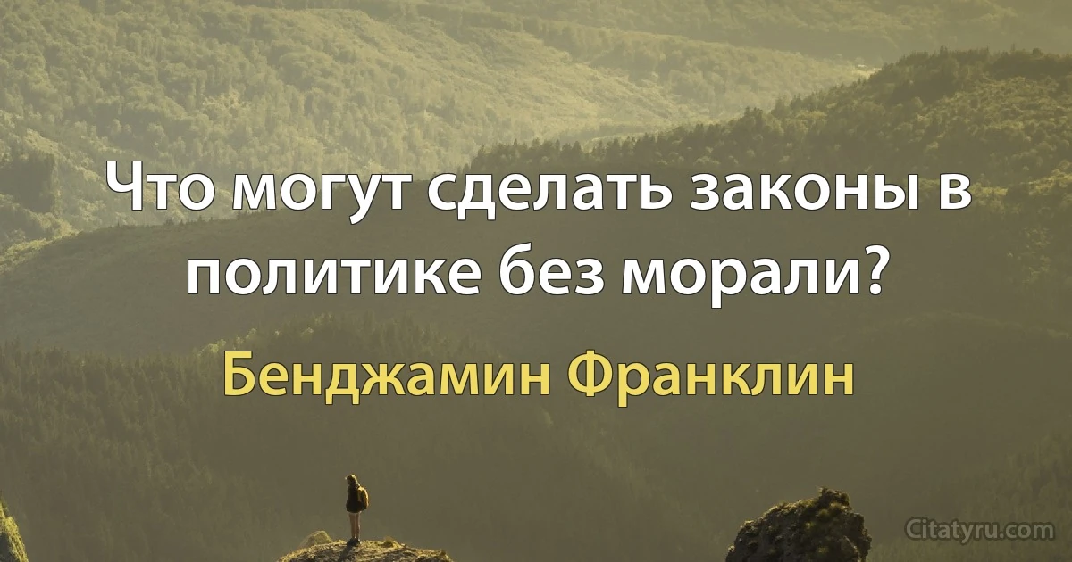 Что могут сделать законы в политике без морали? (Бенджамин Франклин)