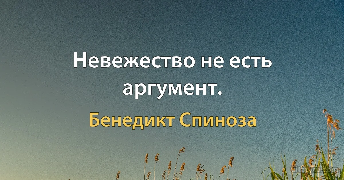 Невежество не есть аргумент. (Бенедикт Спиноза)