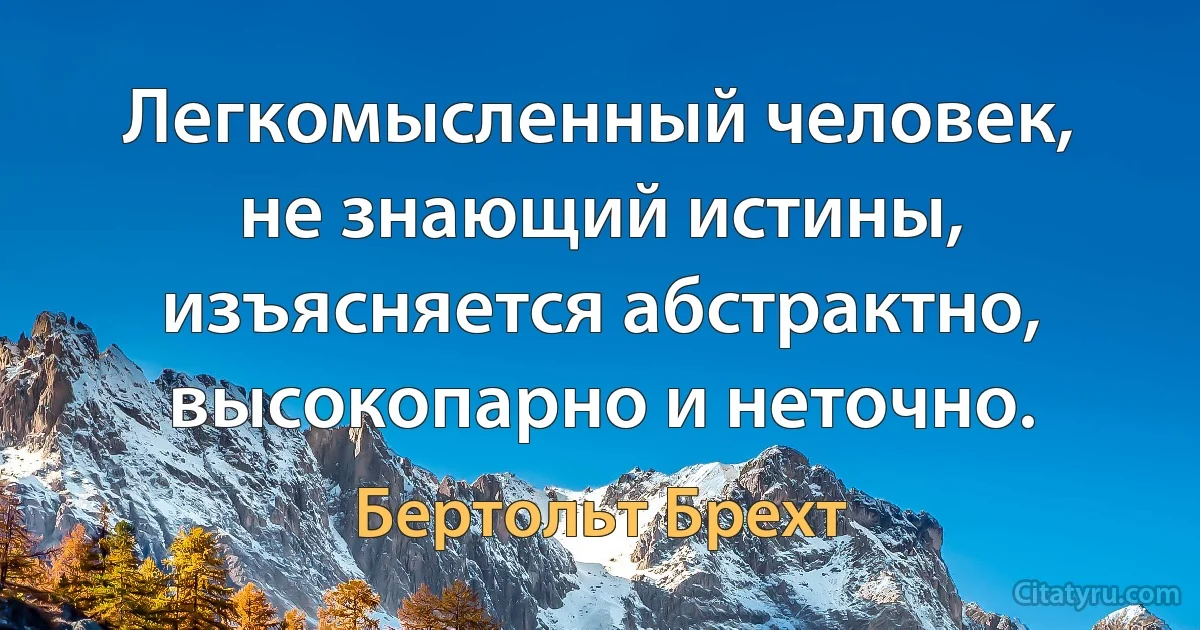 Легкомысленный человек, не знающий истины, изъясняется абстрактно, высокопарно и неточно. (Бертольт Брехт)