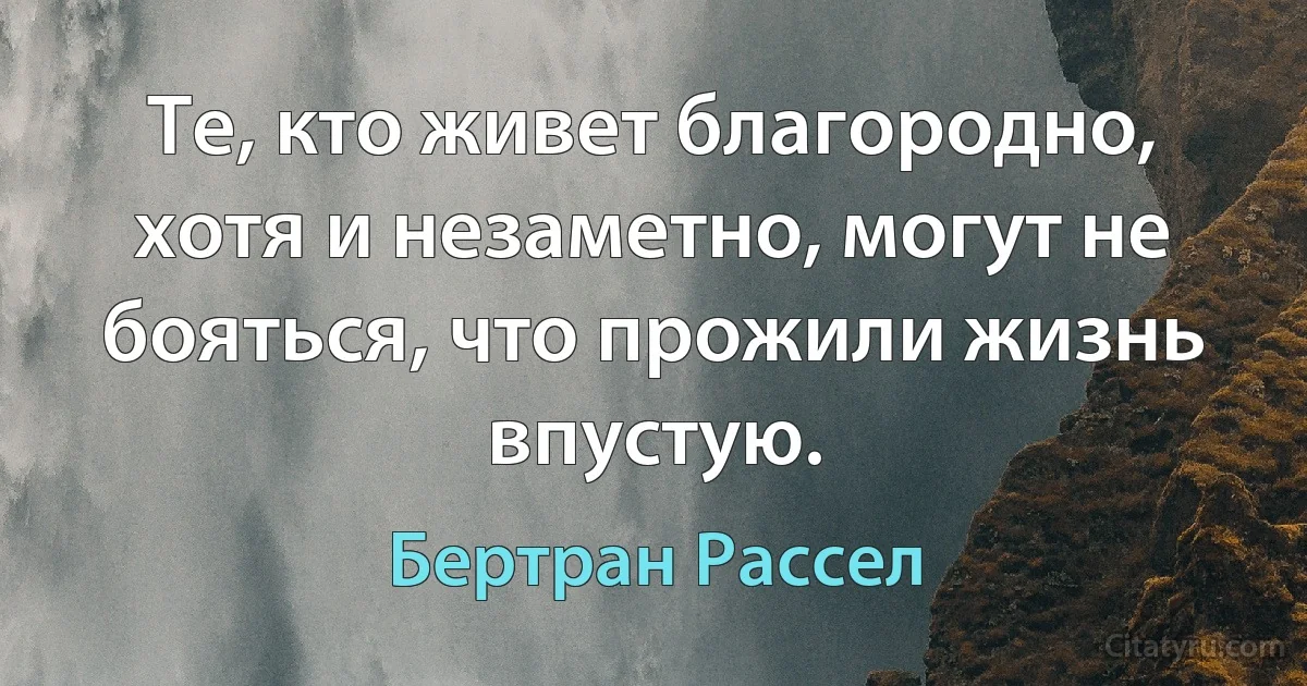 Те, кто живет благородно, хотя и незаметно, могут не бояться, что прожили жизнь впустую. (Бертран Рассел)