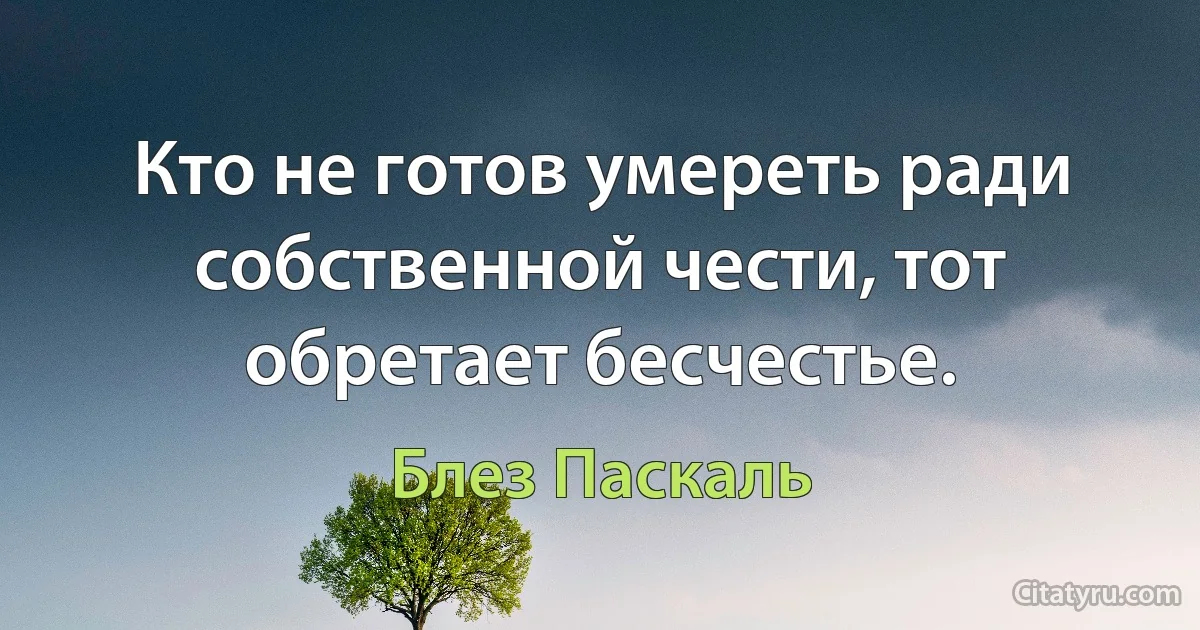 Кто не готов умереть ради собственной чести, тот обретает бесчестье. (Блез Паскаль)