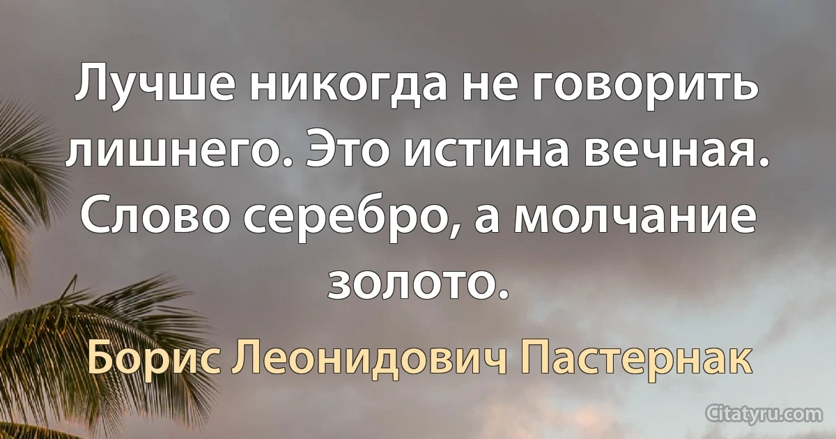 Лучше никогда не говорить лишнего. Это истина вечная. Слово серебро, а молчание золото. (Борис Леонидович Пастернак)