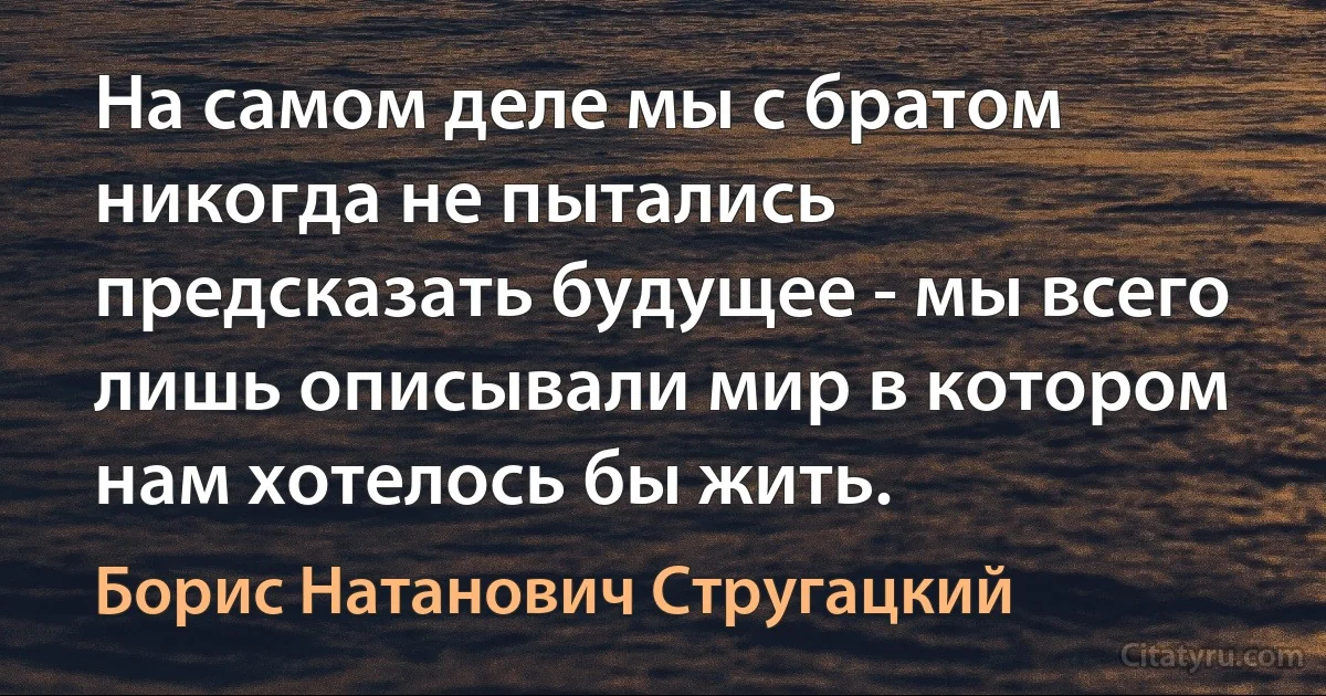 На самом деле мы c братом никогда не пытались предсказать будущее - мы всего лишь описывали мир в котором нам хотелось бы жить. (Борис Натанович Стругацкий)