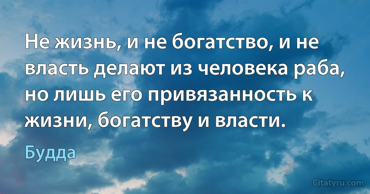 Не жизнь, и не богатство, и не власть делают из человека раба, но лишь его привязанность к жизни, богатству и власти. (Будда)