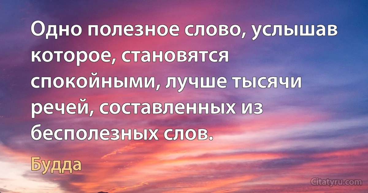 Одно полезное слово, услышав которое, становятся спокойными, лучше тысячи речей, составленных из бесполезных слов. (Будда)