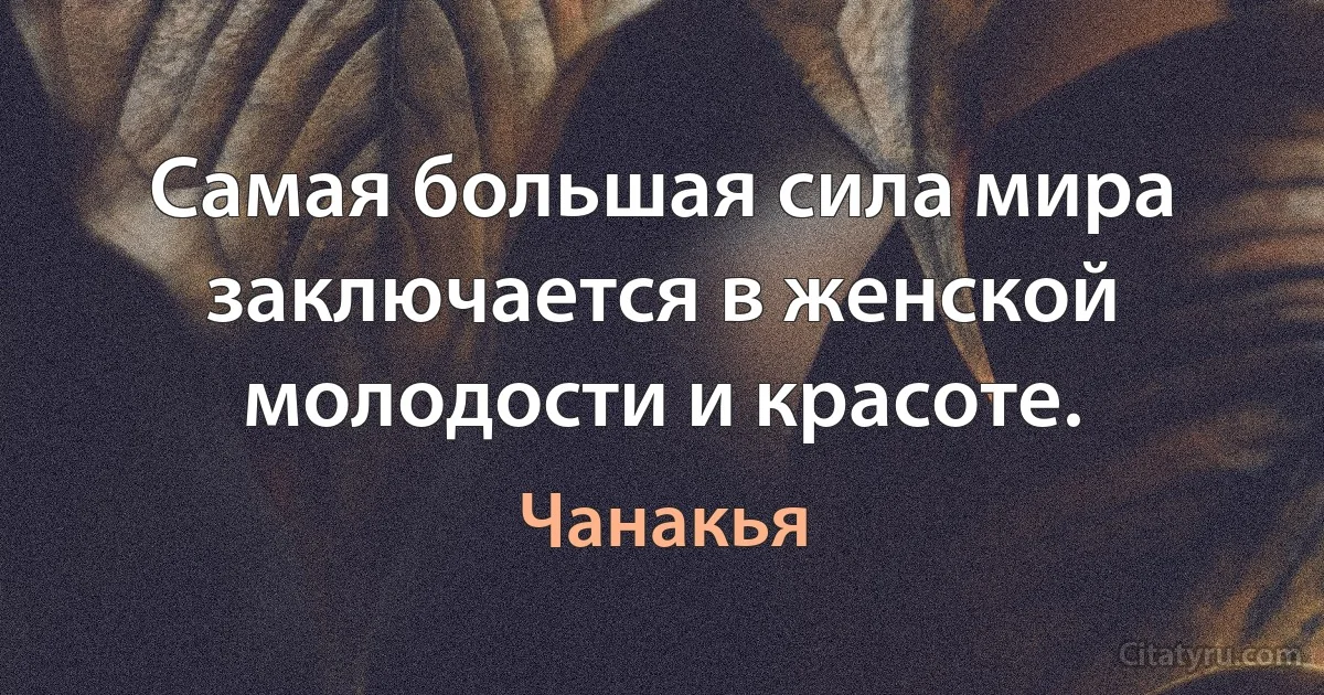 Самая большая сила мира заключается в женской молодости и красоте. (Чанакья)