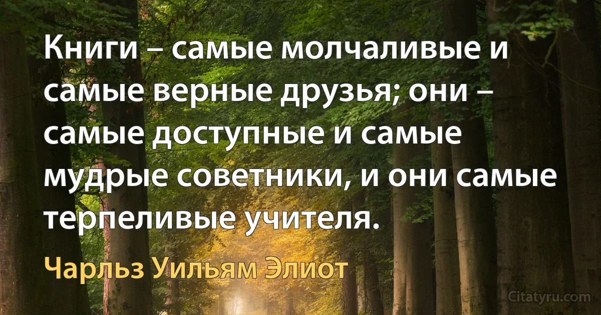 Книги – самые молчаливые и самые верные друзья; они – самые доступные и самые мудрые советники, и они самые терпеливые учителя. (Чарльз Уильям Элиот)