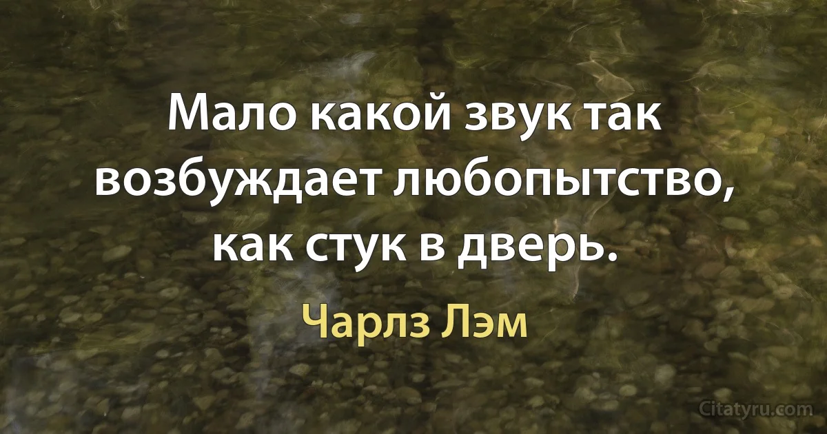 Мало какой звук так возбуждает любопытство, как стук в дверь. (Чарлз Лэм)