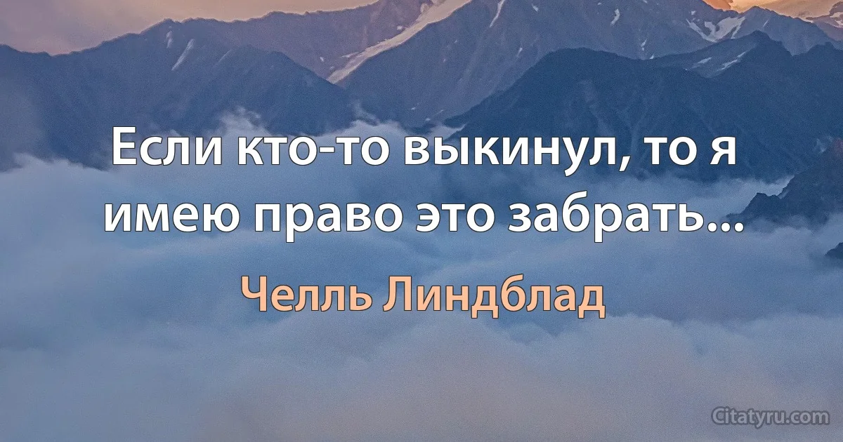 Если кто-то выкинул, то я имею право это забрать... (Челль Линдблад)