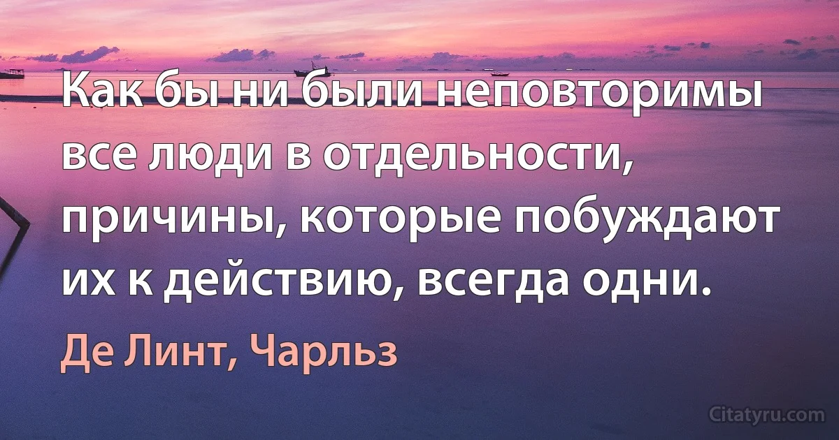 Как бы ни были неповторимы все люди в отдельности, причины, которые побуждают их к действию, всегда одни. (Де Линт, Чарльз)